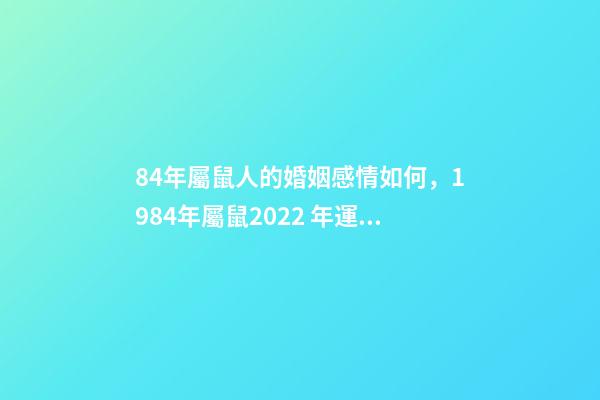 84年屬鼠人的婚姻感情如何，1984年屬鼠2022 年運勢 1984屬鼠人2022年婚姻 1984年屬鼠的人2022年婚姻怎么樣-第1張-觀點-玄機派